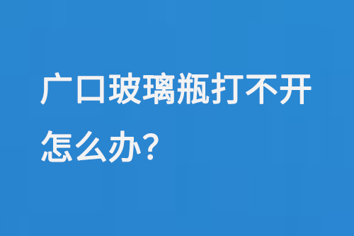 廣口玻璃瓶打不開怎麽辦