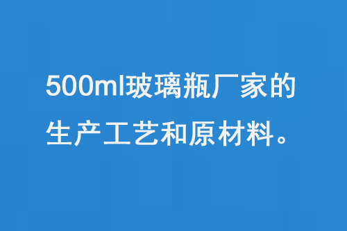 500ml玻璃瓶廠家（jiā）的生產工藝和原材料