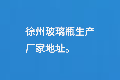 徐（xú）州玻璃瓶生產廠家地址（zhǐ）：徐州馬坡工業開發區