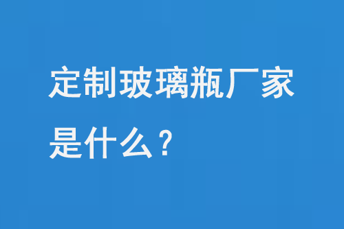 定製玻璃（lí）瓶廠家是什麽